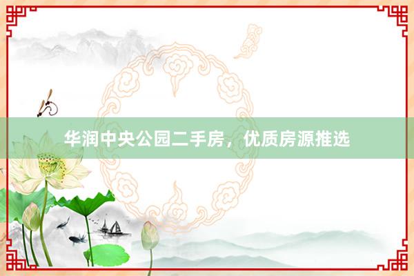 华润中央公园二手房，优质房源推选