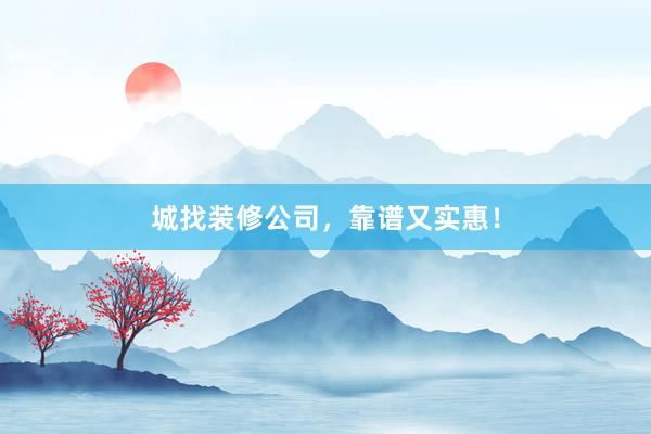 城找装修公司，靠谱又实惠！