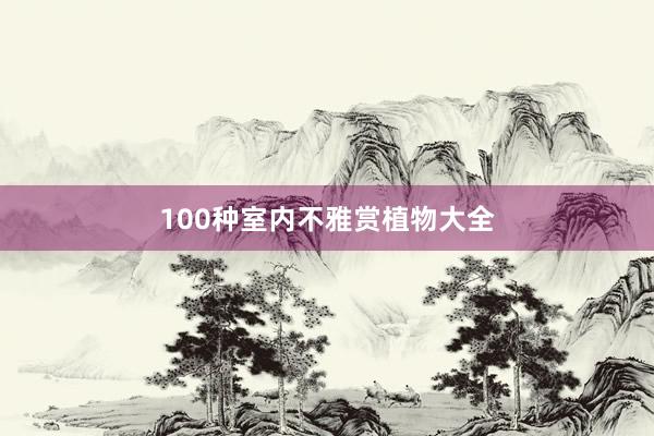 100种室内不雅赏植物大全