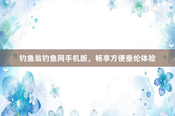 钓鱼翁钓鱼网手机版，畅享方便垂纶体验